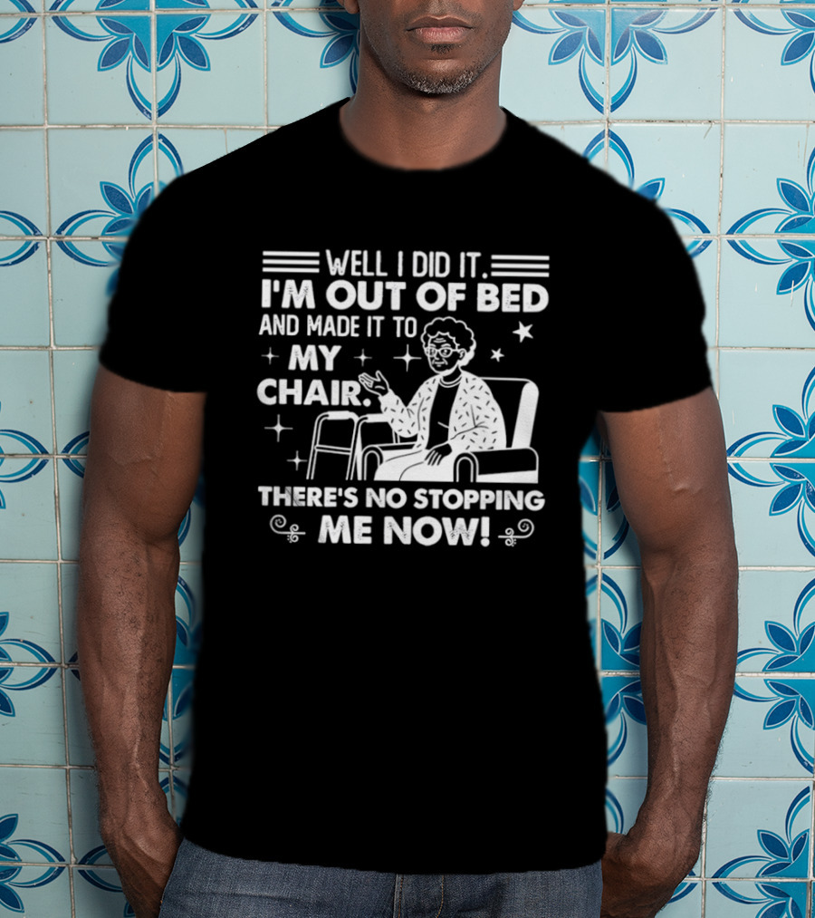 Well I Did It I'm Out Of Bed And Made It To My Chair There's No Stopping Me Now T-Shirt