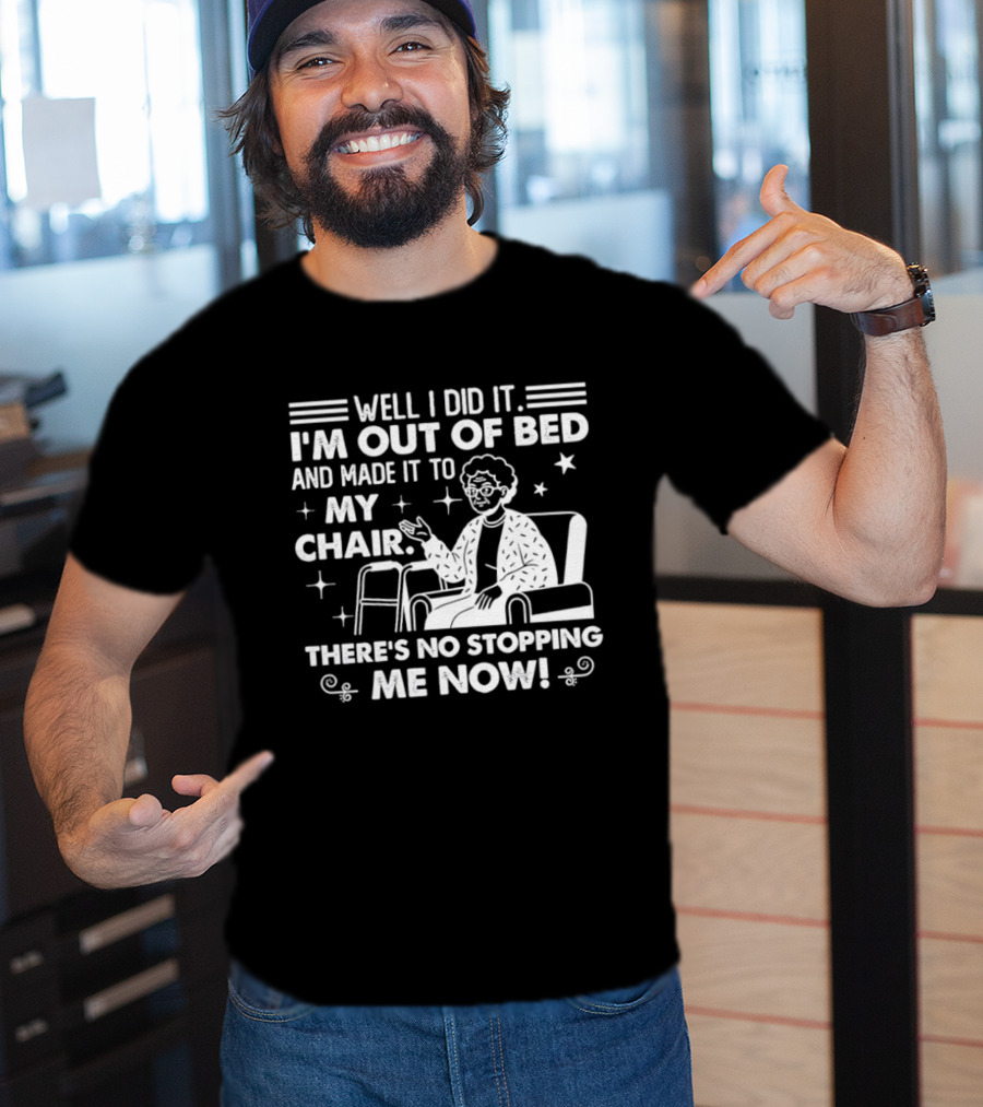 Well I Did It I'm Out Of Bed And Made It To My Chair There's No Stopping Me Now T-Shirt