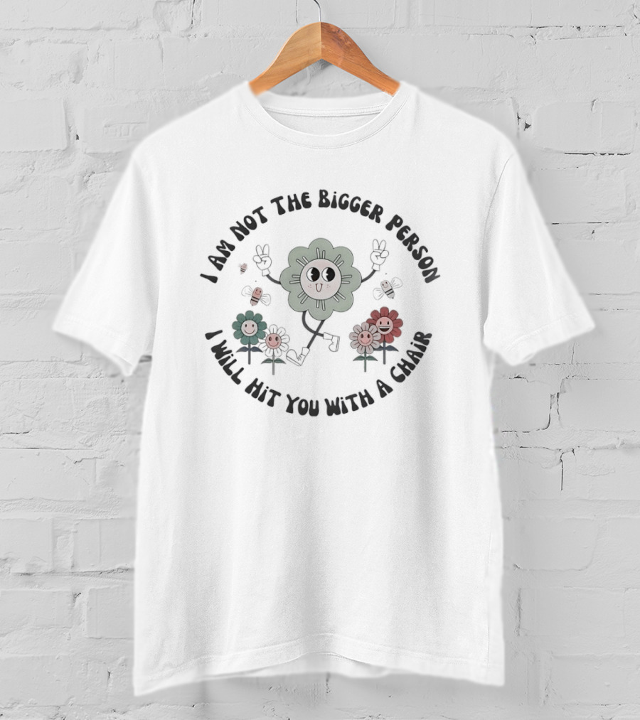 I Am Not The Bigger Person I Will Hit You With A Chair Funny Flower T-Shirt
