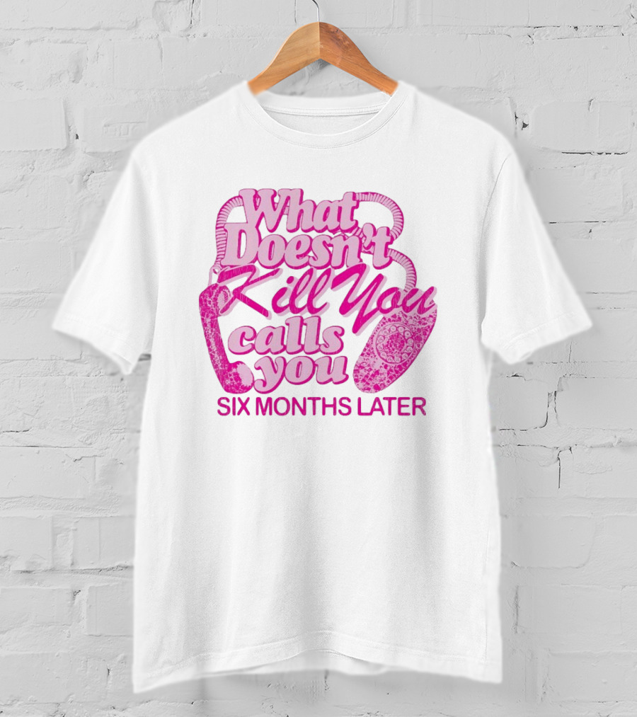 What Doesn’t Kill You Calls You Six Months Later T-Shirt