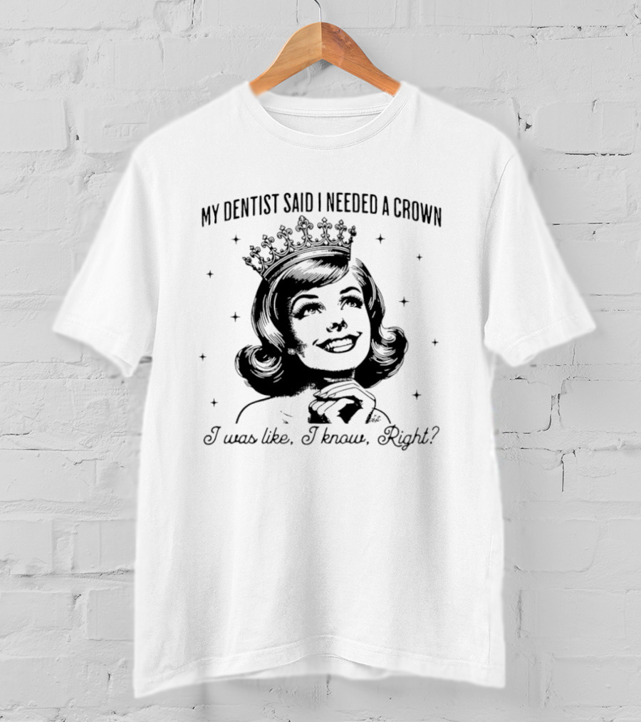 My Dentist Said I Needed A Crown I Was Like I Know Right T-Shirt