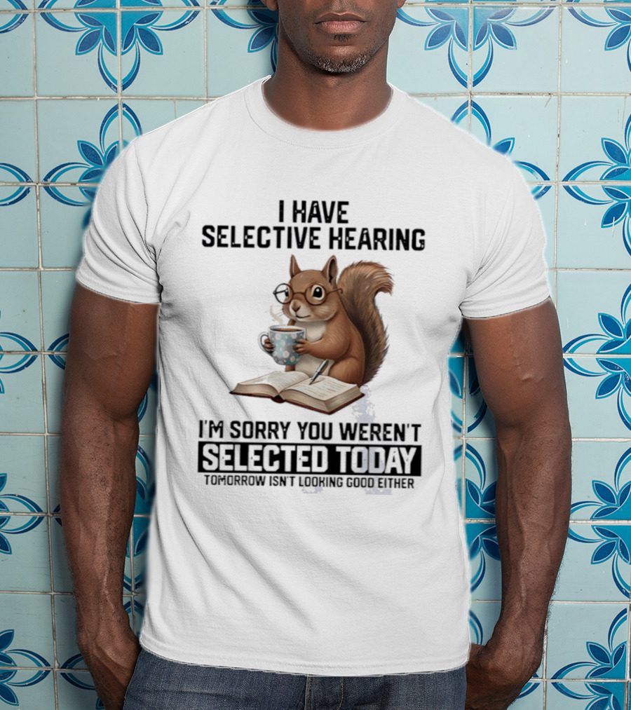 I'm Sorry You Weren't Selected Today Squirrel With Selective Hearing T-Shirt