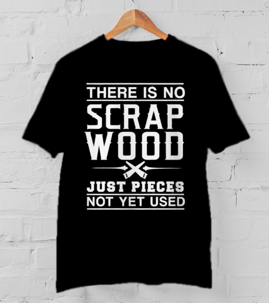 There Is No Scrap Wood Just Pieces Not Yet Used T-Shirt