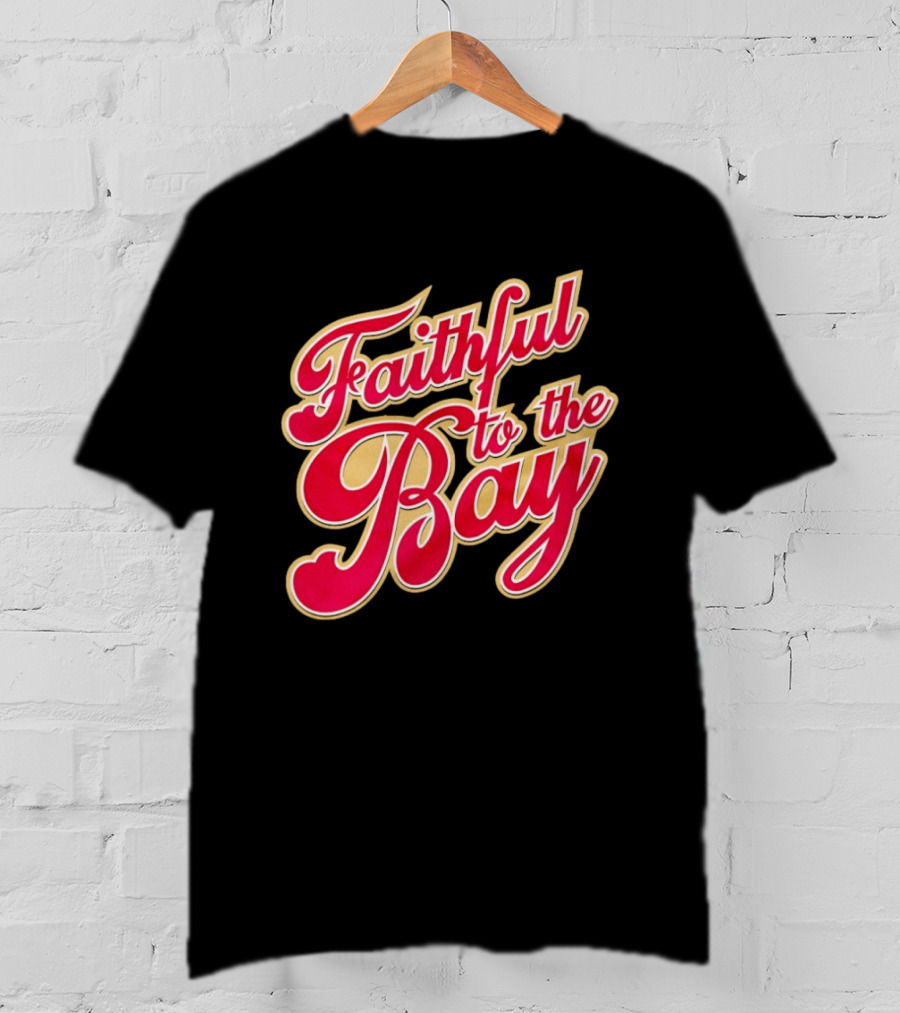Faithful To The Bay San Francisco 49ers Fan Loyalty T-Shirt