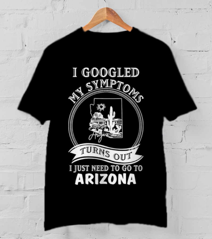 I Googled My Symptoms Turns Out I Just Need To Go To Arizona With Cactus Desert T-Shirt