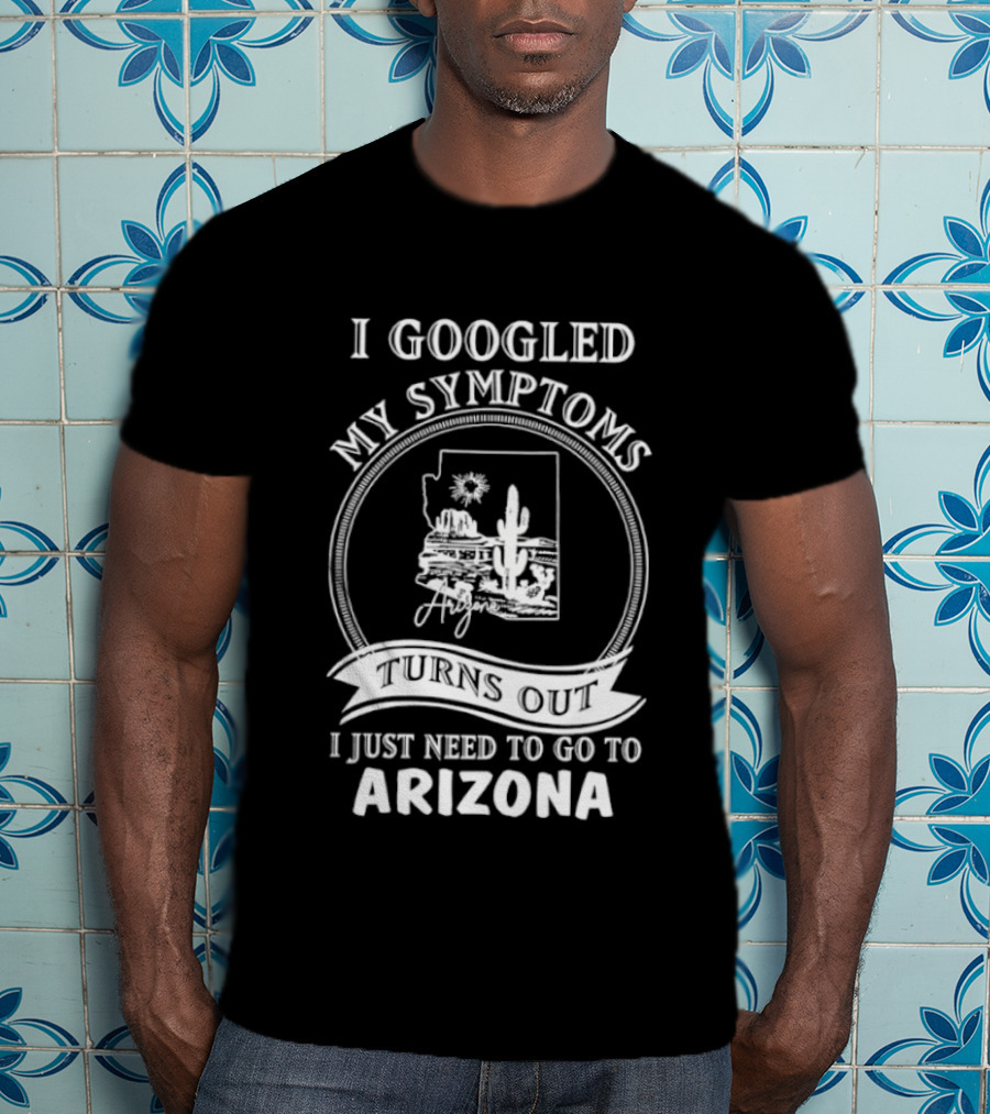 I Googled My Symptoms Turns Out I Just Need To Go To Arizona With Cactus Desert T-Shirt