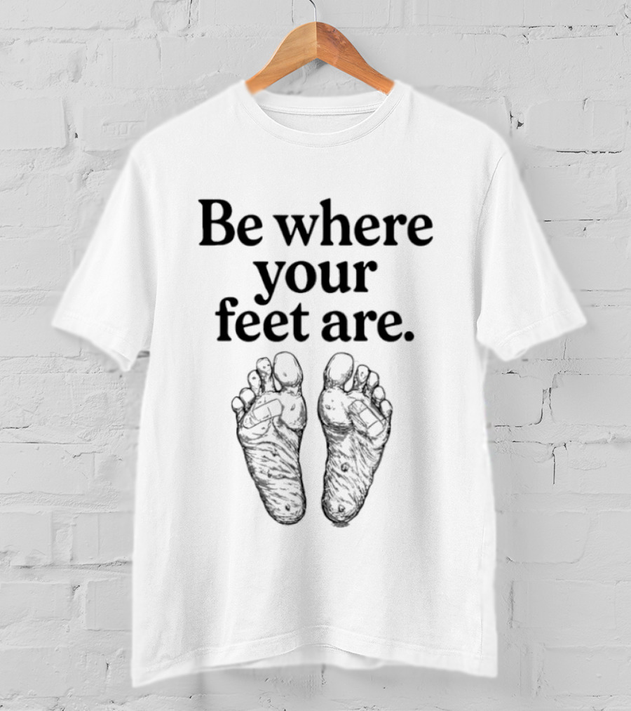 Be Where Your Feet Are Motivational Quote With Feet T-Shirt