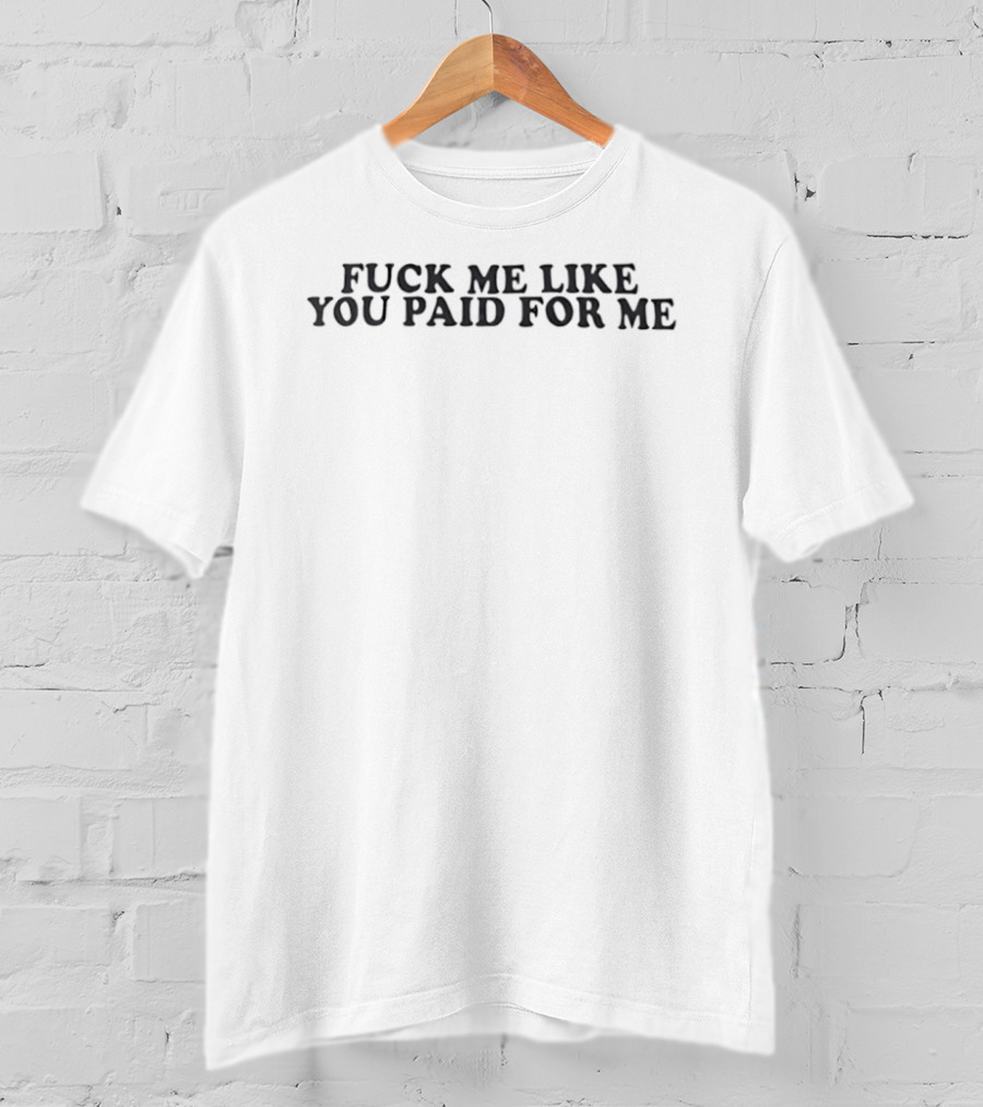 Fck Me Like You Paid For Me T-Shirt