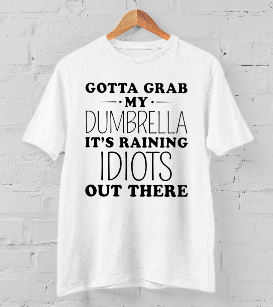 Gotta Grab My Dumbrella It's Raining Idiots Out There T-Shirt