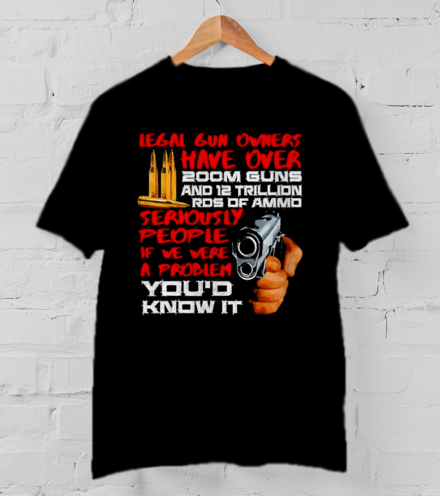 Legal Gun Owners Have Over 200M Guns 12 Trillion Rds Of Ammo Seriously People If We Were A Problem You'd Know It T-Shirt