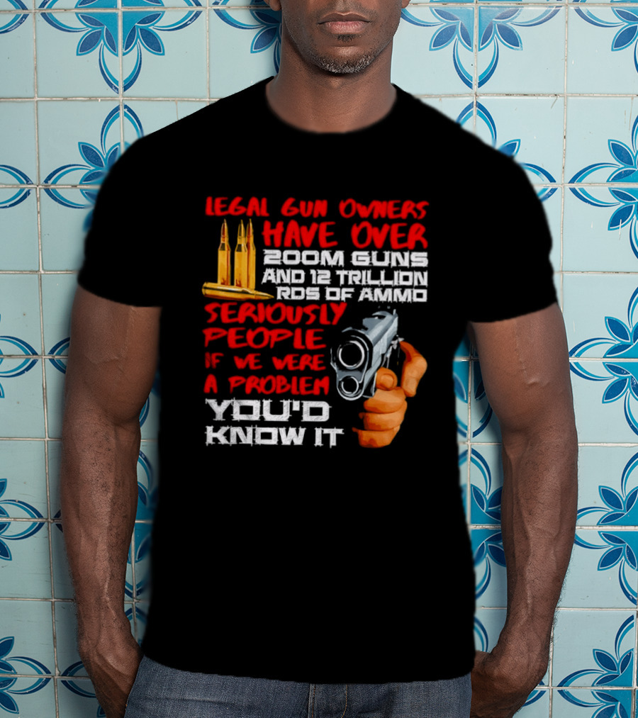 Legal Gun Owners Have Over 200M Guns 12 Trillion Rds Of Ammo Seriously People If We Were A Problem You'd Know It T-Shirt
