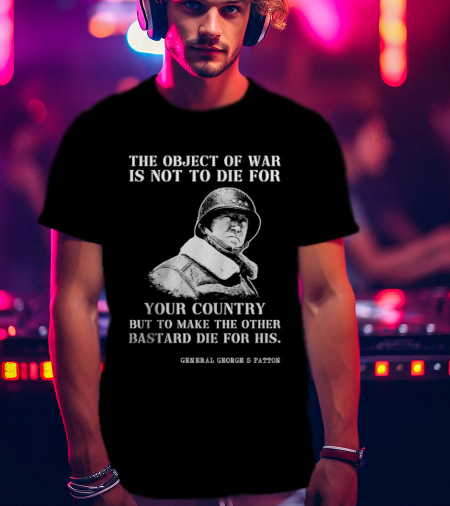 General George S Patton The Object Of War Is Not To Die For Your Country T-Shirt