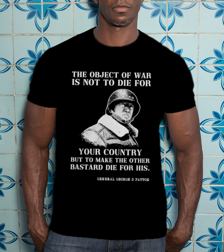 General George S Patton The Object Of War Is Not To Die For Your Country T-Shirt