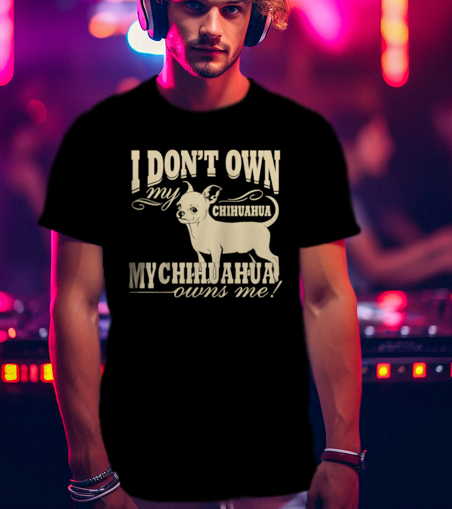 I Don’t Own My Chihuahua My Chihuahua Owns Me Funny T-Shirt