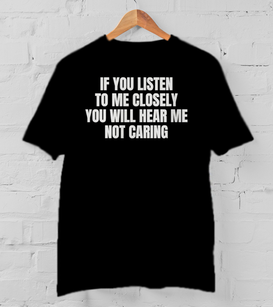 If You Listen To Me Closely You Will Hear Me Not Caring T-Shirt