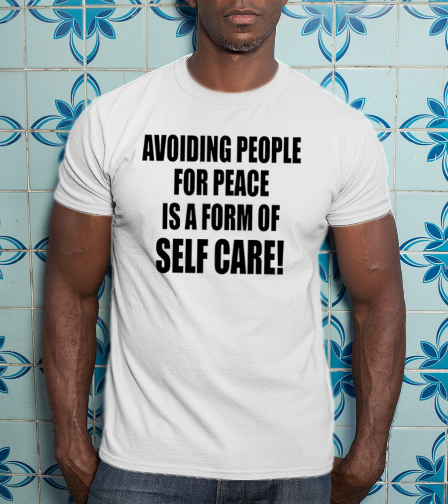 Avoiding People For Peace Is A Form Of Self Care Self Care T-Shirt