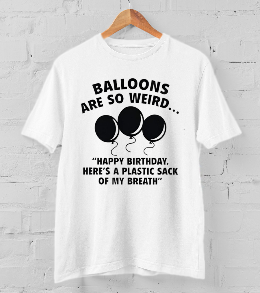 Balloons Are So Weird Happy Birthday Here’s A Plastic Sack Of My Breath T-Shirt