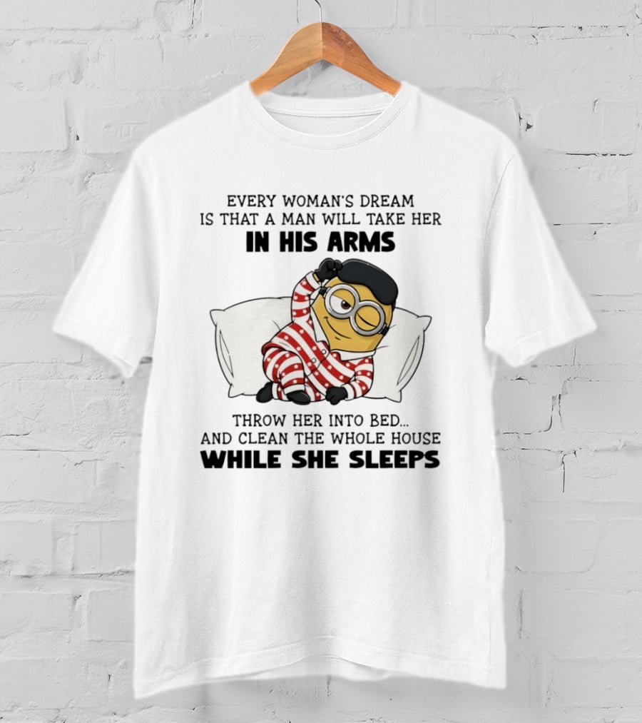 Minion Every Woman’s Dream Is That A Man Will Take Her In His Arms Throwher Into Bed T-Shirt