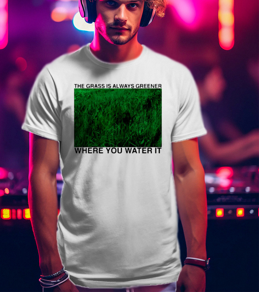 The Grass Is Always Greener Where You Water It Inspirational Message T-Shirt