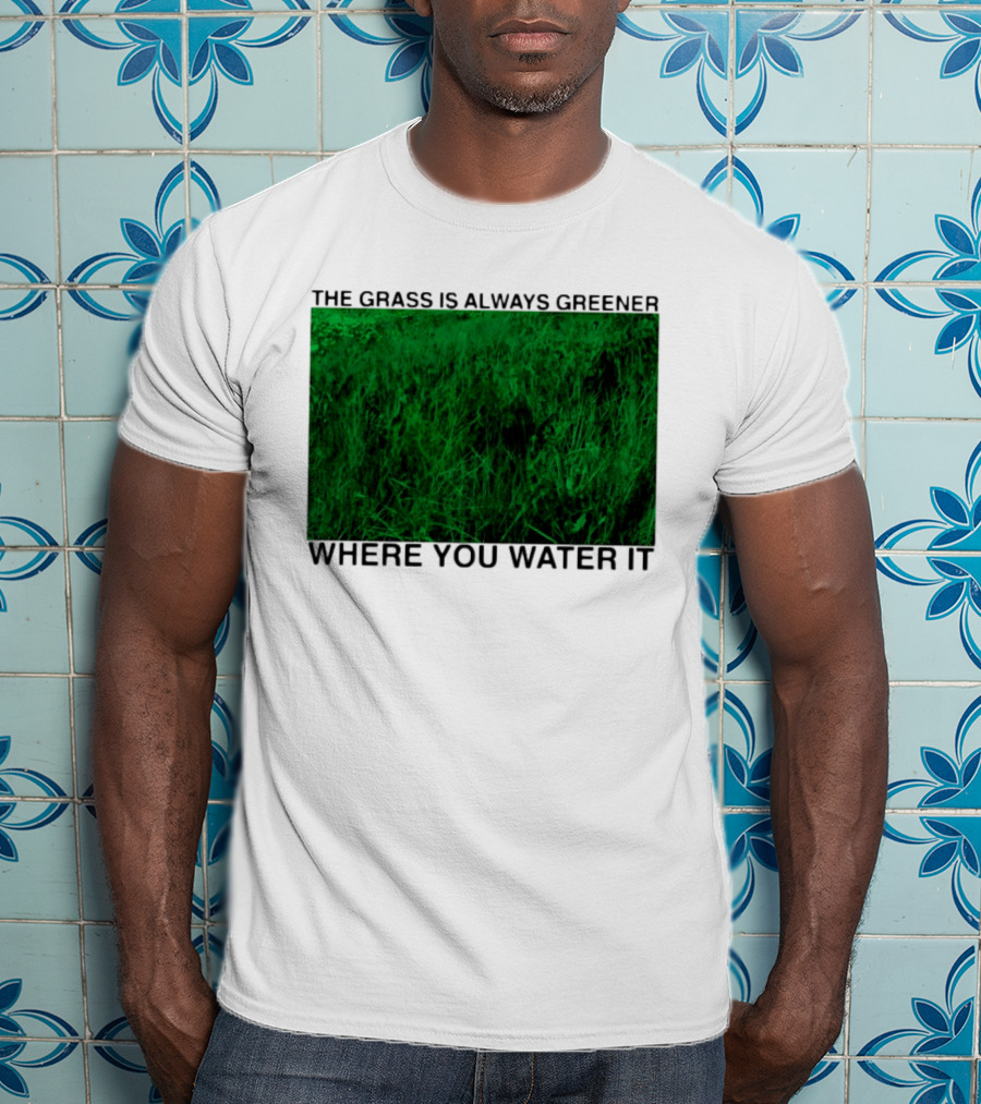 The Grass Is Always Greener Where You Water It Inspirational Message T-Shirt