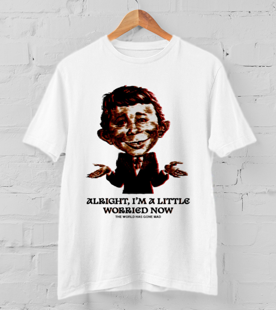 Alright I'm A Little Worried Now The World Has Gone Mad T-Shirt