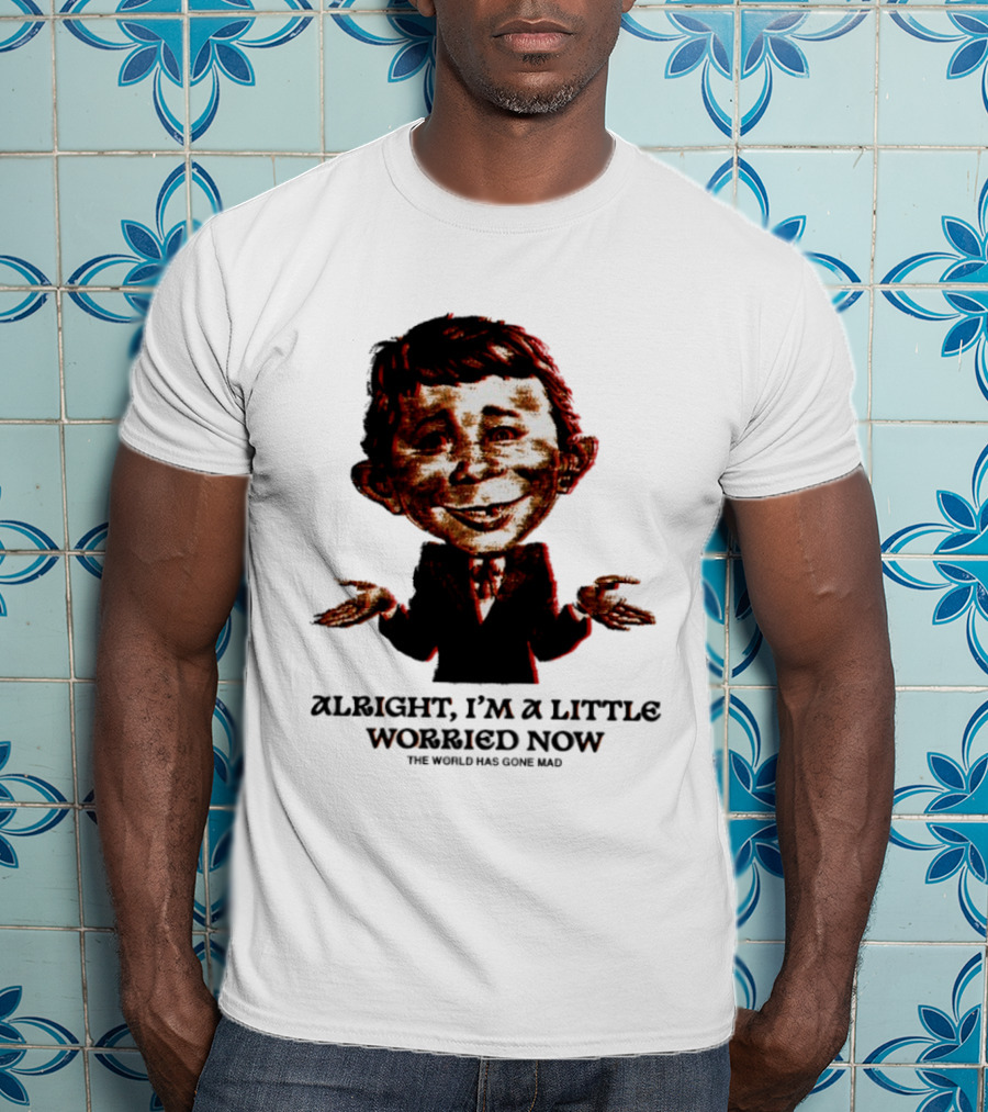 Alright I'm A Little Worried Now The World Has Gone Mad T-Shirt