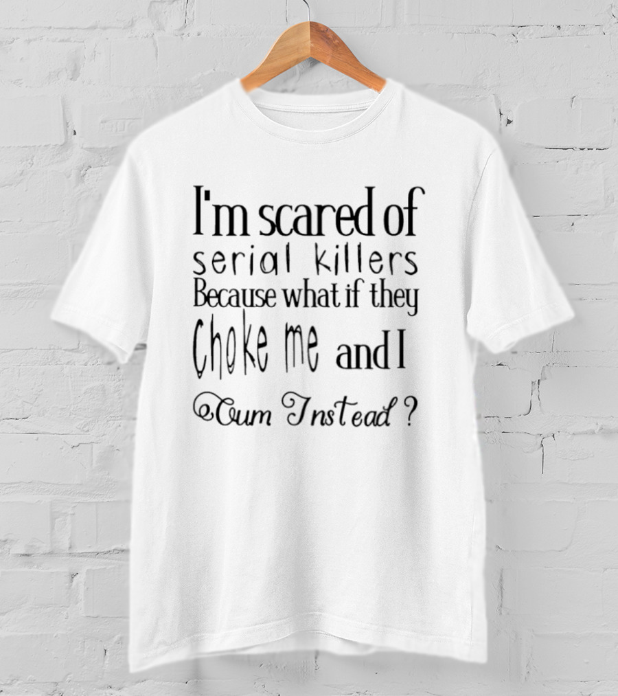 I’m Scared Of Serial Killers Because What If They Choke Me And I Oum Instead T-Shirt