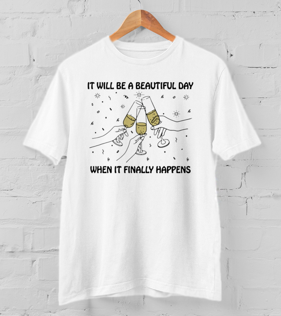 It Will Be A Beautiful Day When It Finally Happens Toasting Celebration T-Shirt