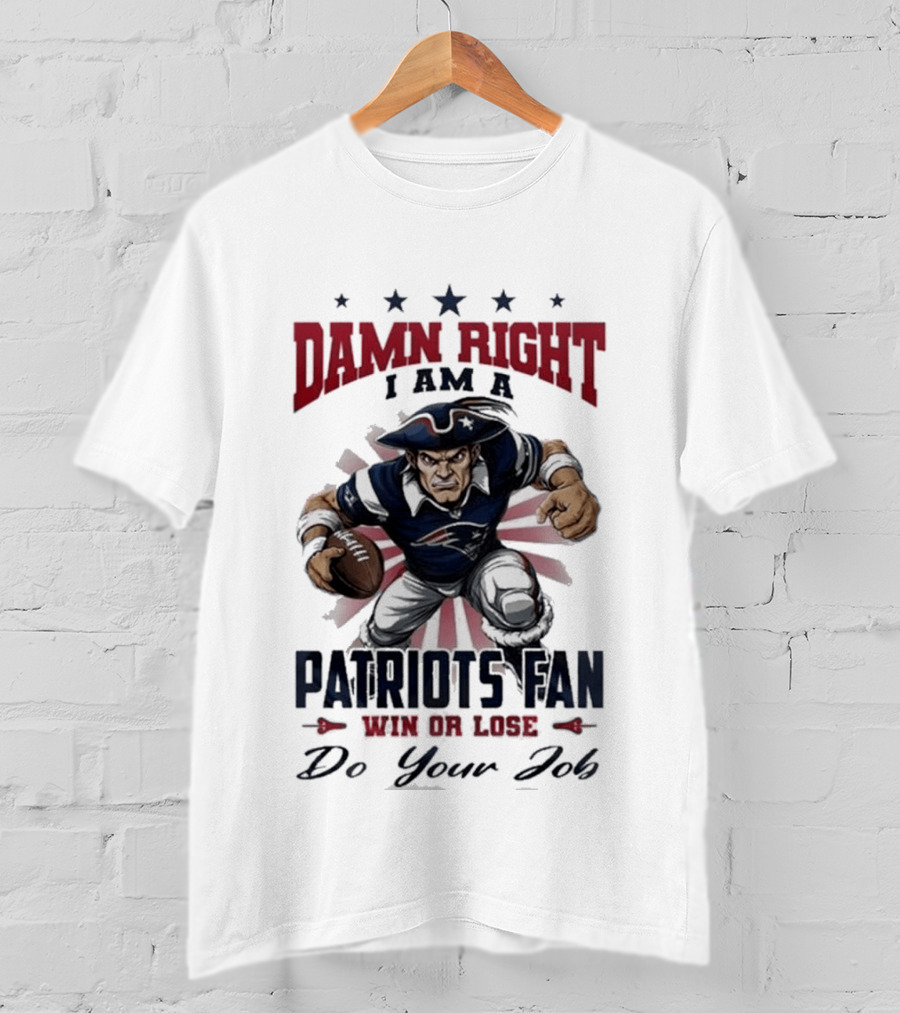Damn Right I Am A New England Patriots Fan Win Or Lose Do Your Job T-Shirt