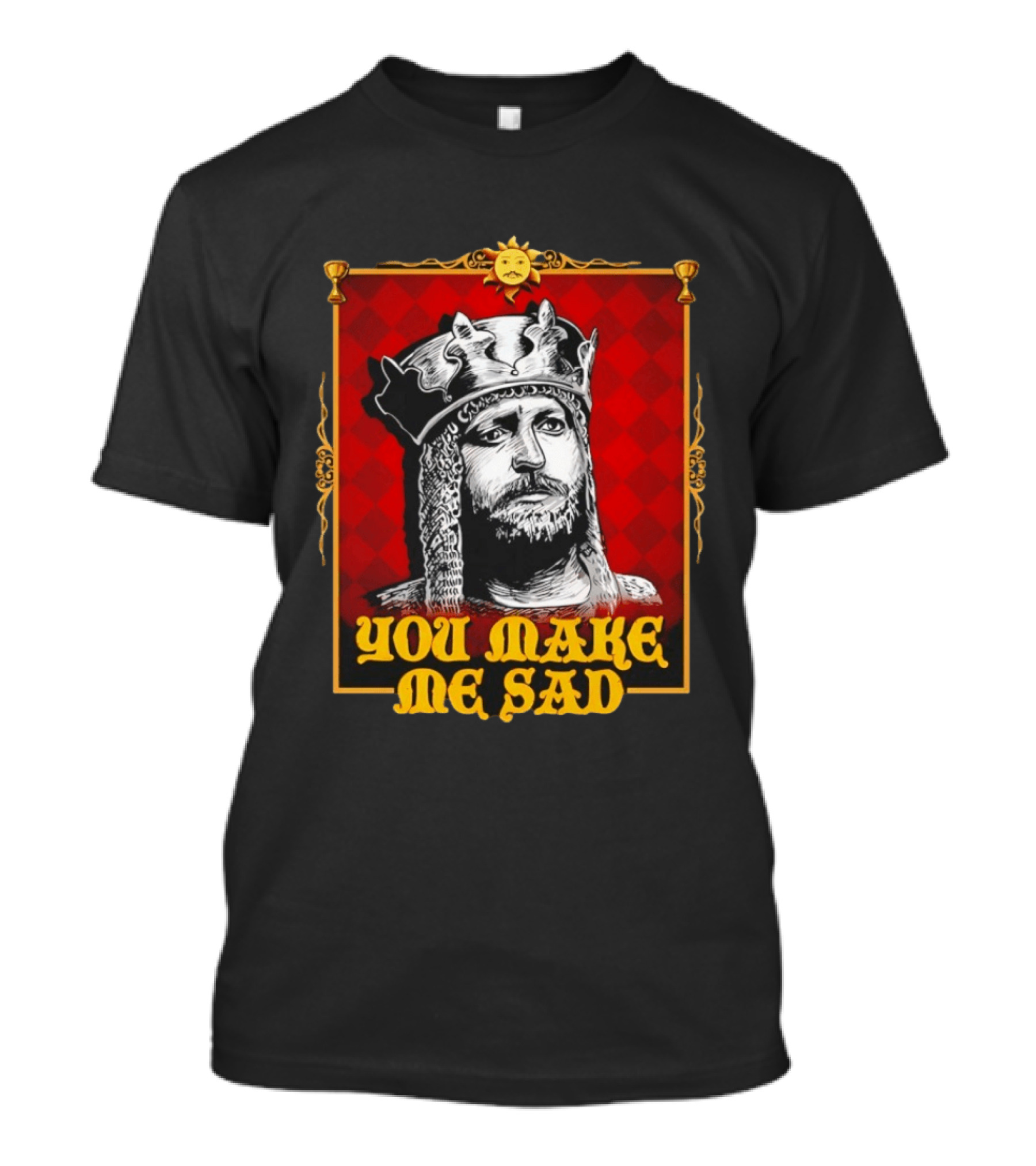 King Arthur You Make Me Sad Monty Python And The Holy Grail T-Shirt