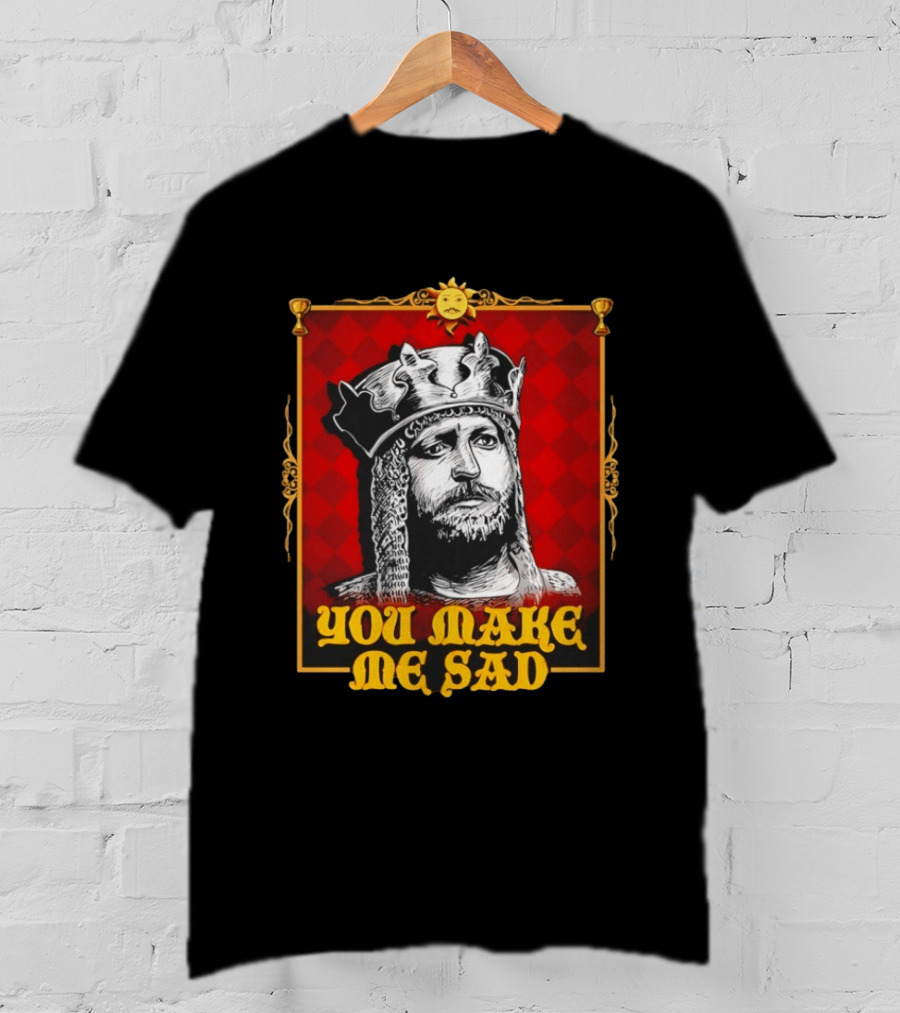 King Arthur You Make Me Sad Monty Python And The Holy Grail T-Shirt