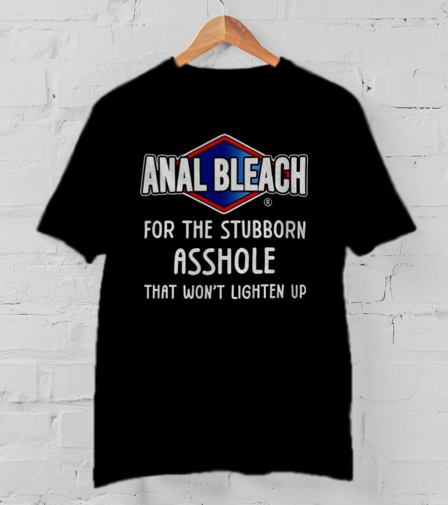 Anal Bleach For The Stubborn Asshole That Won’t Lighten Up T-Shirt
