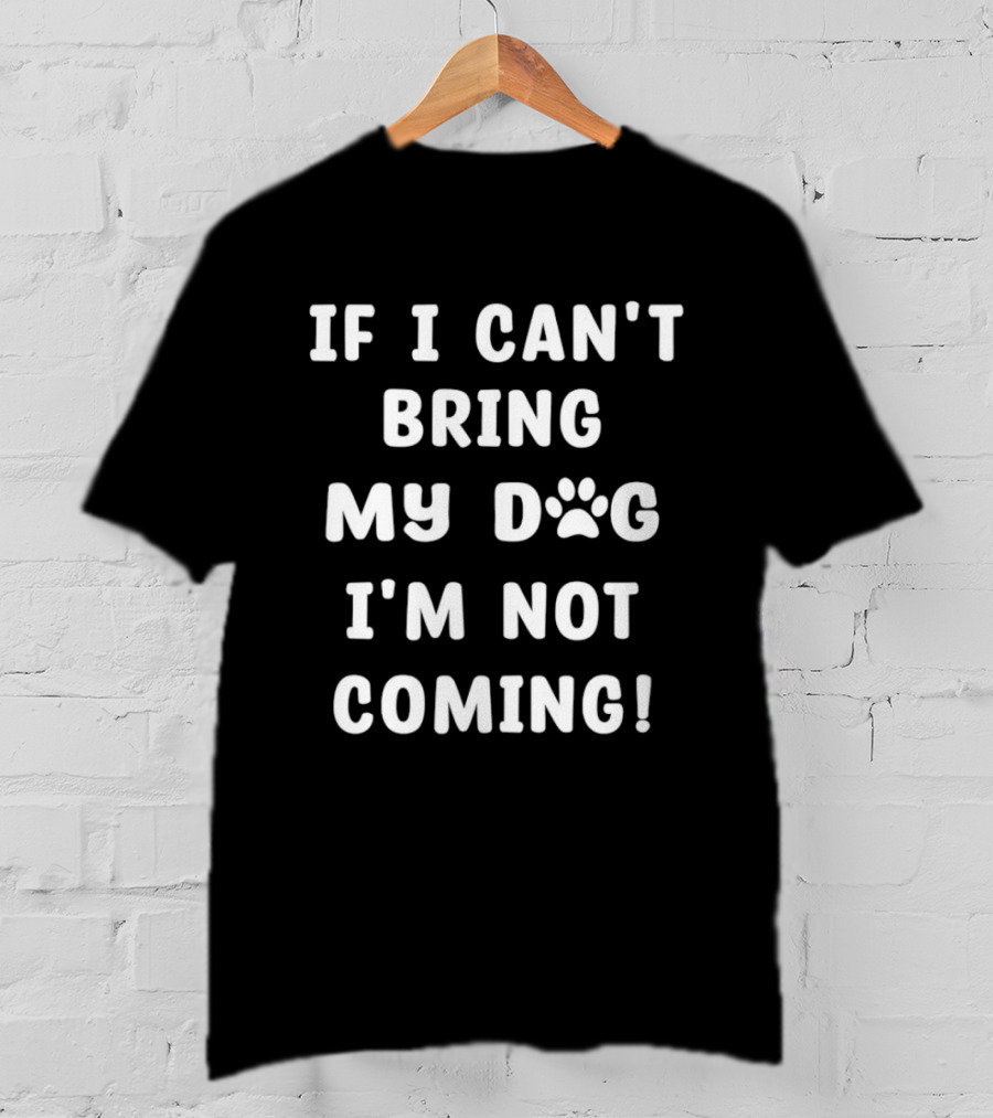 If I Can't Bring My Dog I'm Not Coming Paw Print Message T-Shirt