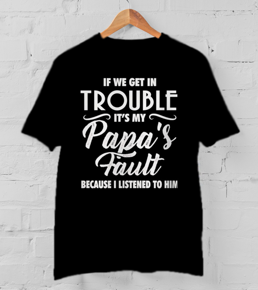If We Get In Trouble It's My Papa's Fault Because I Listened To Him T-Shirt