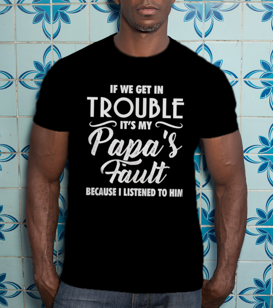 If We Get In Trouble It's My Papa's Fault Because I Listened To Him T-Shirt