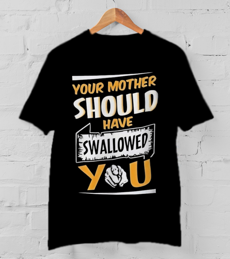 Your Mother Should Have Swallowed You T-Shirt