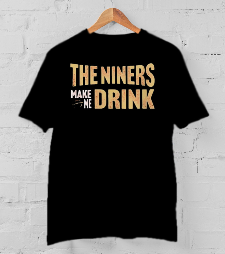 San Francisco 49ers The Niners Make Me Drink T-Shirt