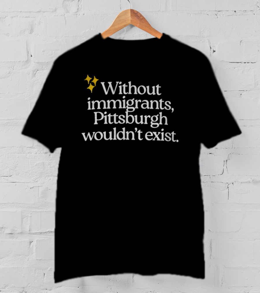 Without Immigrants Pittsburgh Wouldn't Exist Steeler Nation 2026 T-Shirt