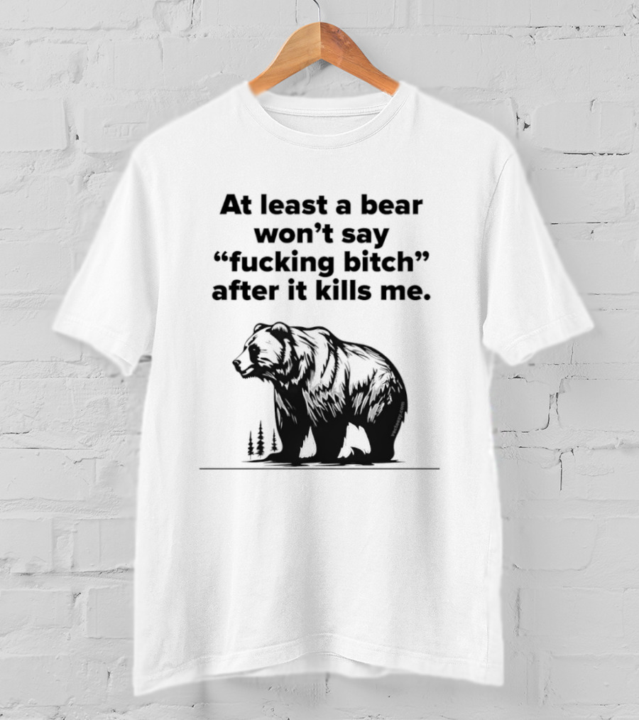 At Least A Bear Won't Say After It Kills Me T-Shirt