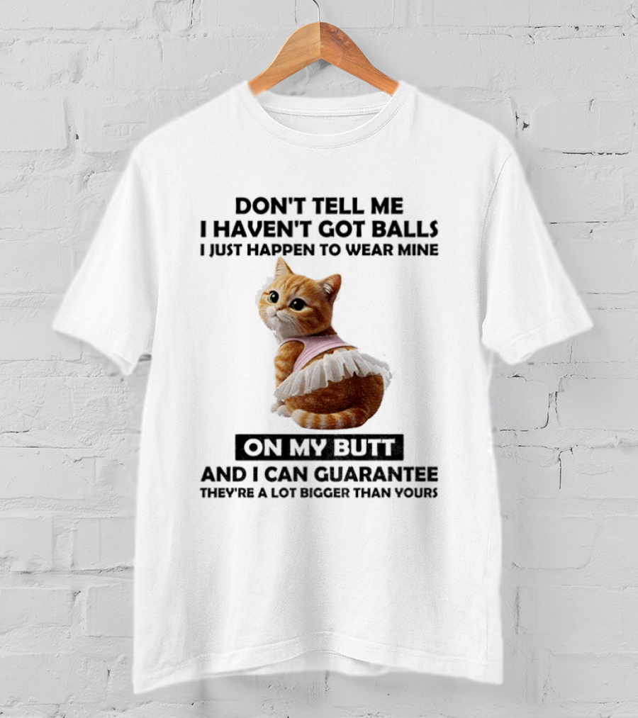 Don't Tell Me I Haven't Got Balls I Just Happen To Wear Mine On My Butt And I Can Guarantee They're A Lot Bigger Than Yours T-Shirt
