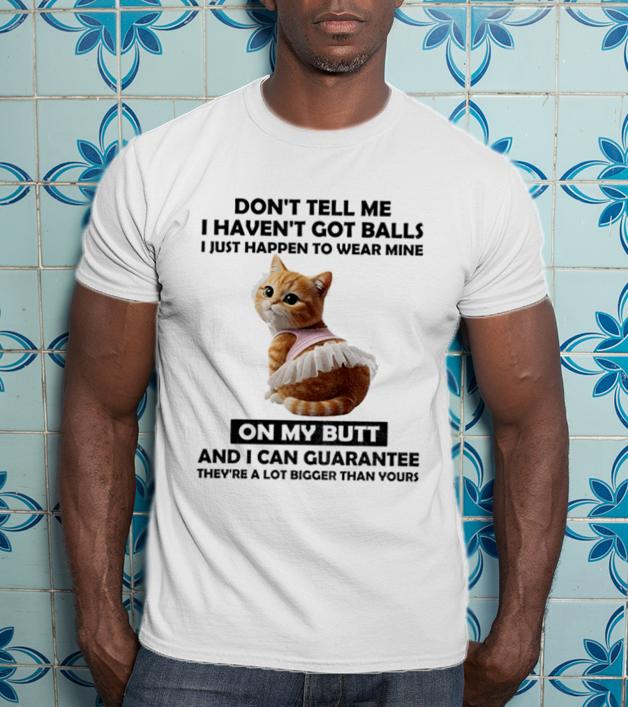Don't Tell Me I Haven't Got Balls I Just Happen To Wear Mine On My Butt And I Can Guarantee They're A Lot Bigger Than Yours T-Shirt