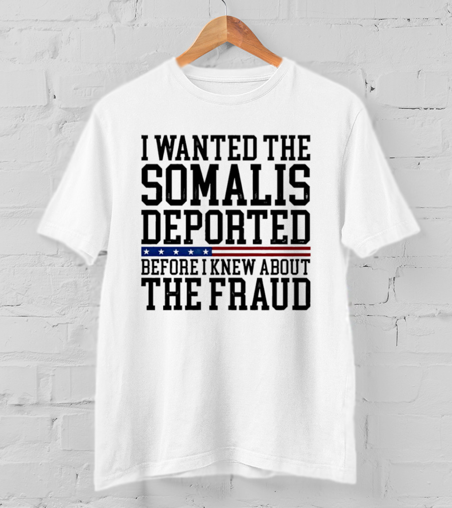 I Wanted The Somalis Deported Before I Knew About The Fraud T-Shirt