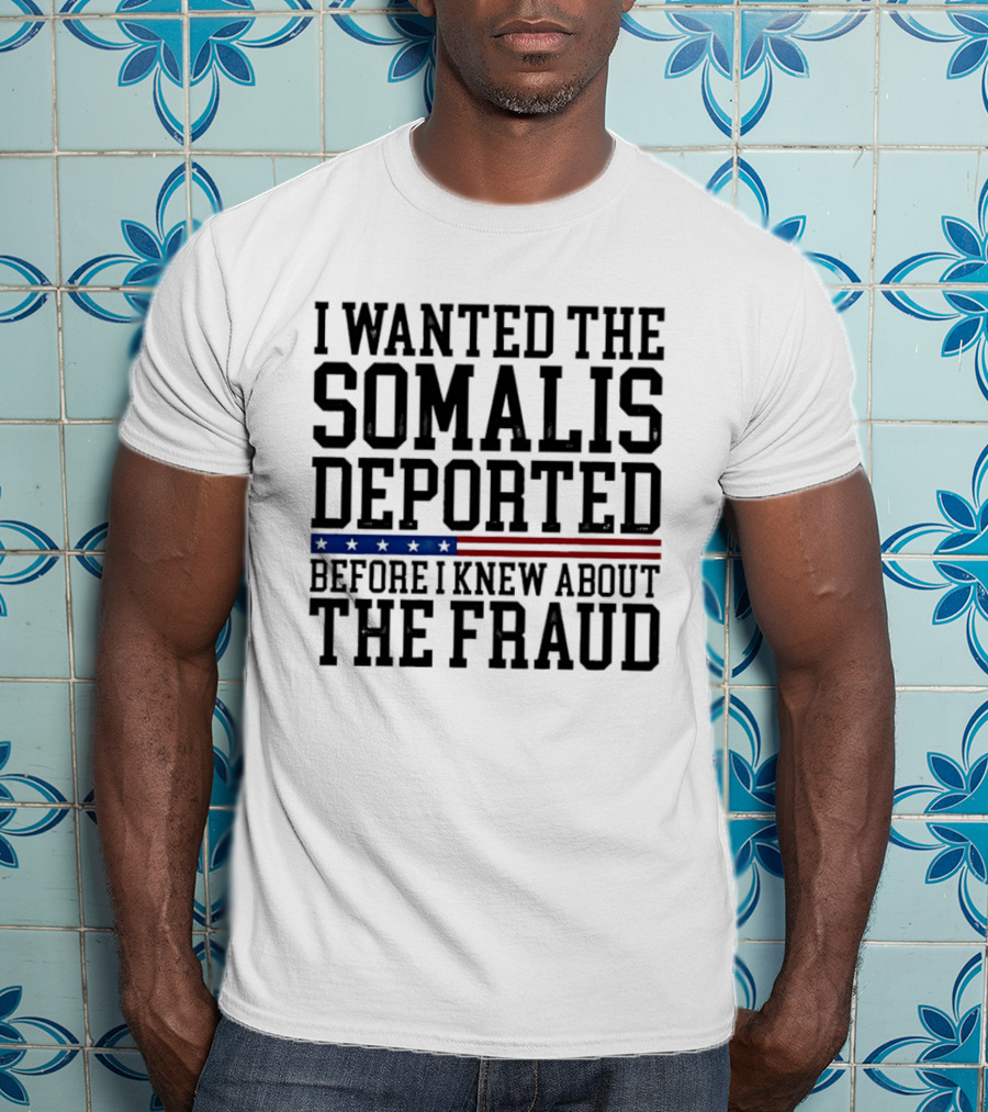 I Wanted The Somalis Deported Before I Knew About The Fraud T-Shirt