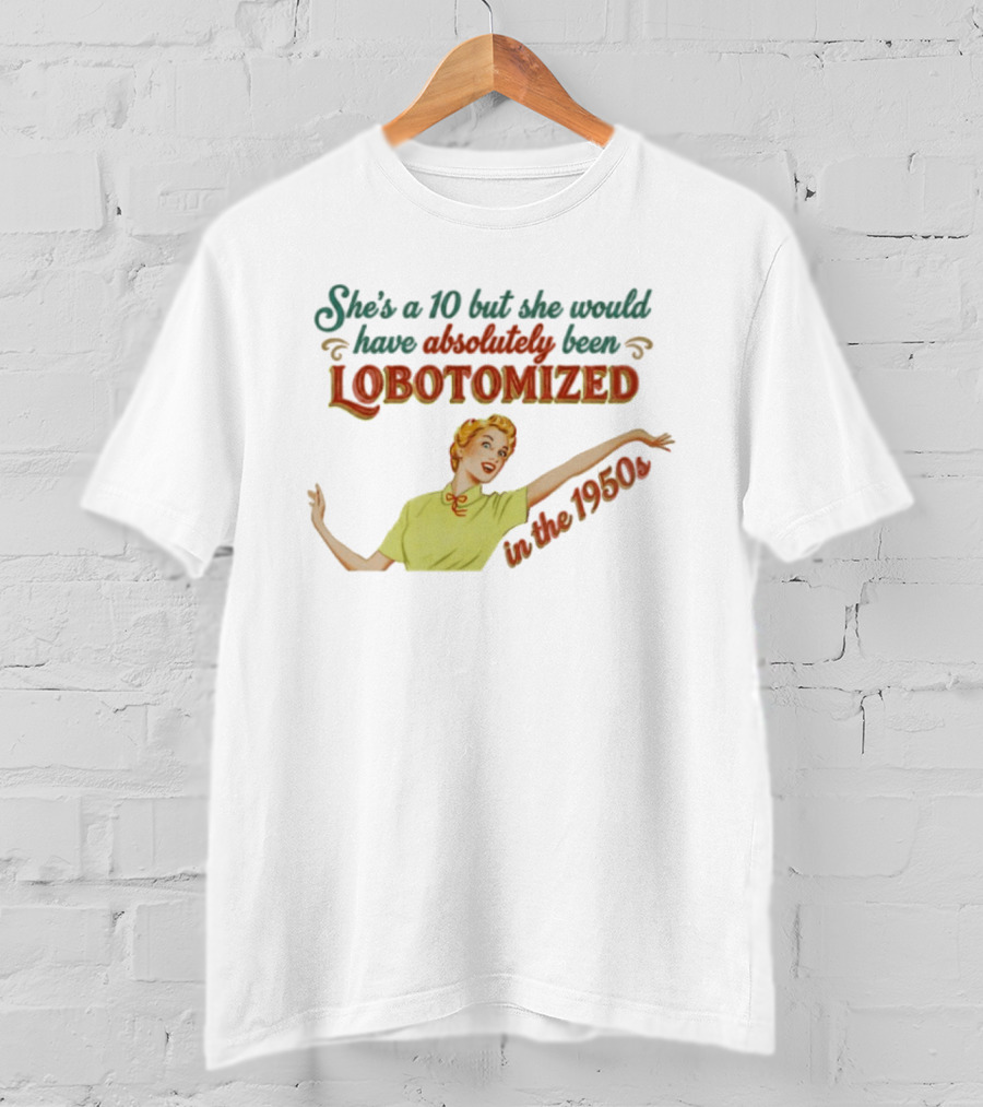 She's A 10 But She Would Have Absolutely Been Lobotomized In The 1950s T-Shirt