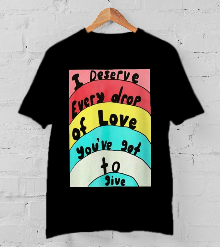 I Deserve Every Drop Of Love You've Got To Give Rainbow T-Shirt