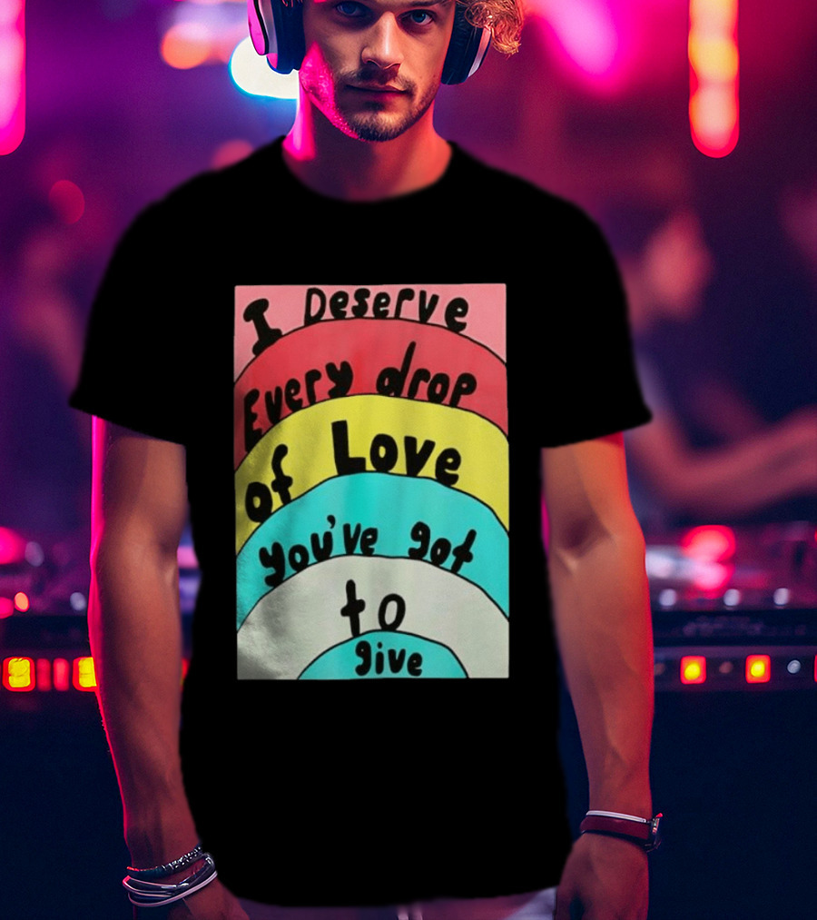 I Deserve Every Drop Of Love You've Got To Give Rainbow T-Shirt
