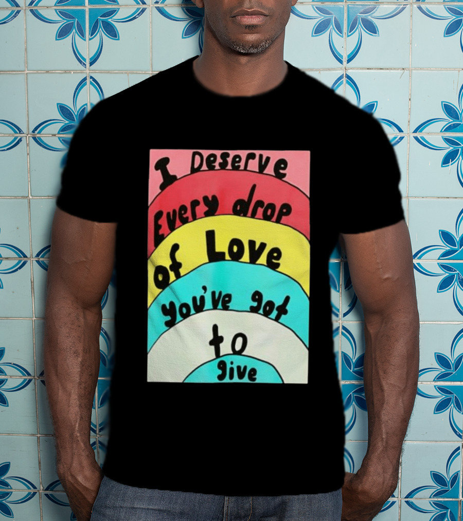 I Deserve Every Drop Of Love You've Got To Give Rainbow T-Shirt