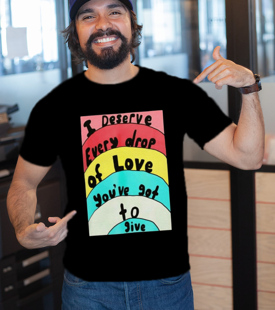 I Deserve Every Drop Of Love You've Got To Give Rainbow T-Shirt