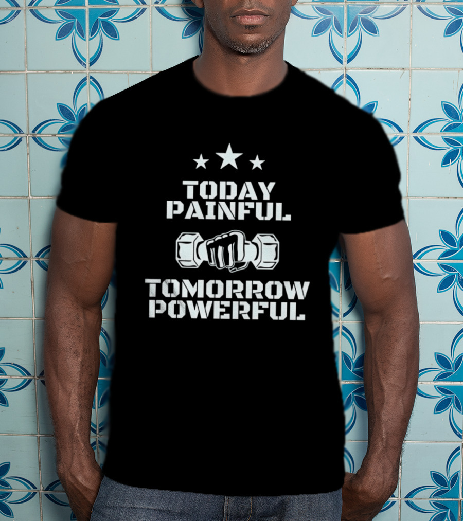 Today Painful Tomorrow Powerful Motivational Fitness Quote With Dumbbell Fist And Stars T-Shirt