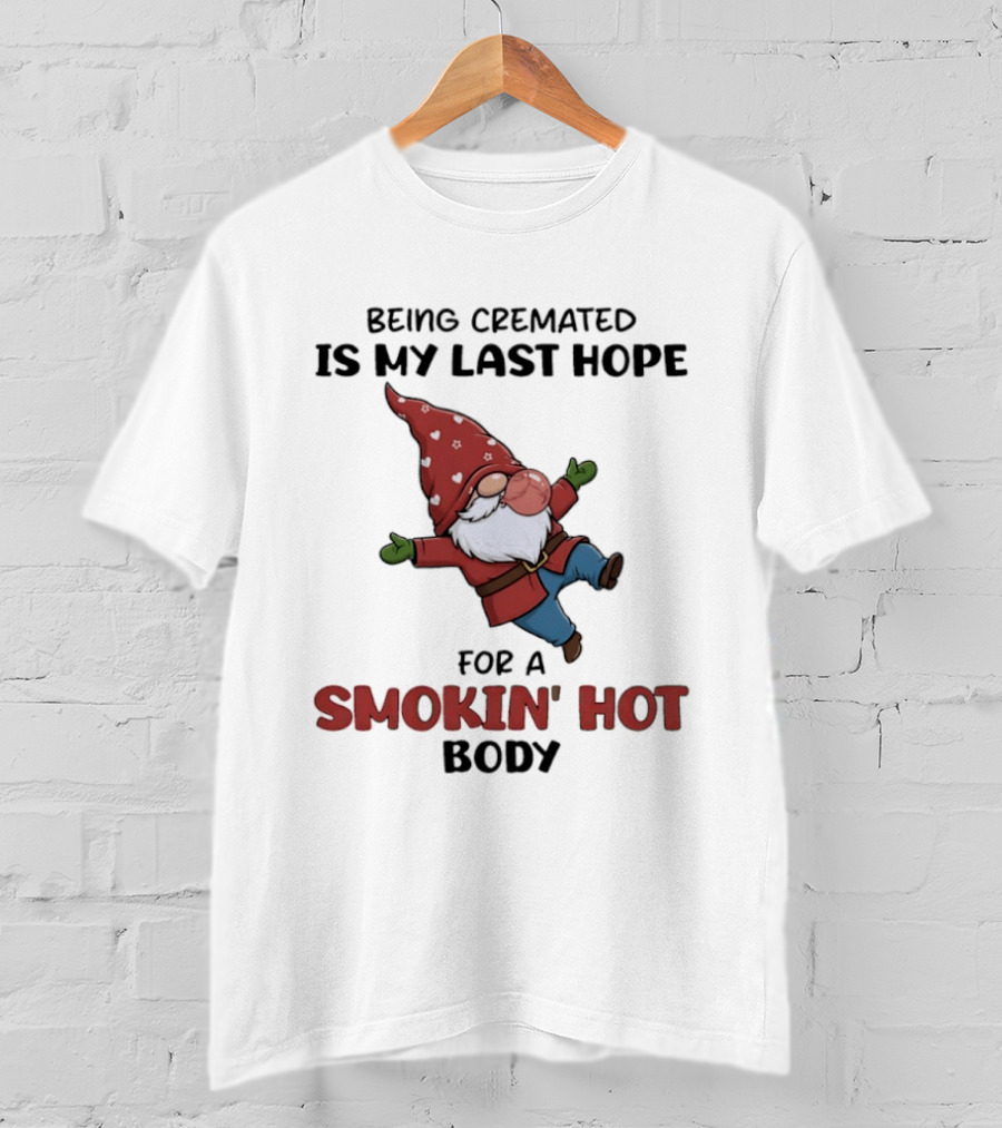 Gnome Being Cremated Is My Last Hope For A Smokin' Hot Body T-Shirt